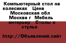  Компьютерный стол на колесиках › Цена ­ 1 000 - Московская обл., Москва г. Мебель, интерьер » Столы и стулья   